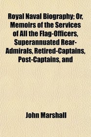 Royal Naval Biography; Or, Memoirs of the Services of All the Flag-Officers, Superannuated Rear-Admirals, Retired-Captains, Post-Captains, and