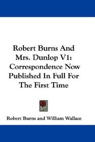 Robert Burns And Mrs. Dunlop V1: Correspondence Now Published In Full For The First Time