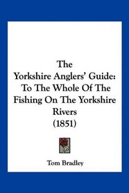 The Yorkshire Anglers' Guide: To The Whole Of The Fishing On The Yorkshire Rivers (1851)