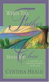 When the Father Holds You Close : A Journey to Deeper Intimacy with God