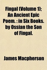 Fingal (Volume 1); An Ancient Epic Poem.: in Six Books. by Ossian the Son of Fingal.