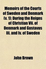 Memoirs of the Courts of Sweden and Denmark (v. 1); During the Reigns of Christian Vii. of Denmark and Gustavus Iii. and Iv. of Sweden
