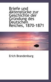 Briefe und Aktenstcke zur Geschichte der Grndung des Deutschen Reiches, 1870-1871 (German Edition)