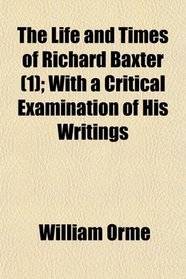 The Life and Times of Richard Baxter (1); With a Critical Examination of His Writings