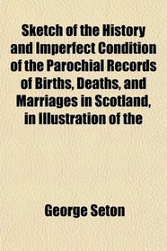 Sketch of the History and Imperfect Condition of the Parochial Records of Births, Deaths, and Marriages in Scotland, in Illustration of the