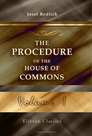 The Procedure of the House of Commons: A Study of Its History and Present Form. Volume 1