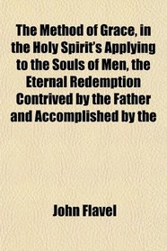 The Method of Grace, in the Holy Spirit's Applying to the Souls of Men, the Eternal Redemption Contrived by the Father and Accomplished by the