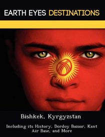 Bishkek, Kyrgyzstan: Including its History, Dordoy Bazaar, Kant Air Base, and More
