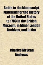 Guide to the Manuscript Materials for the History of the United States to 1783 in the British Museum, in Minor London Archives, and in the