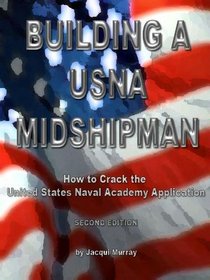 Building a USNA Midshipman: How to Crack the United States Naval Academy Application from a Midshipman who lived it