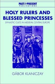 Holy Rulers and Blessed Princesses: Dynastic Cults in Medieval Central Europe (Past and Present Publications)