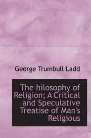 The hilosophy of Religion; A Critical and Speculative Treatise of Man's Religious