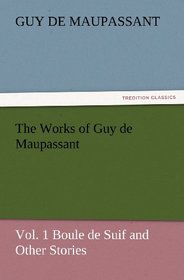 The Works of Guy de Maupassant, Vol. 1 Boule de Suif and Other Stories (TREDITION CLASSICS)