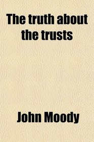 The Truth About the Trusts; A Description and Analysis of the American Trust Movement