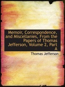 Memoir, Correspondence, and Miscellanies, From the Papers of Thomas Jefferson, Volume 2, Part A