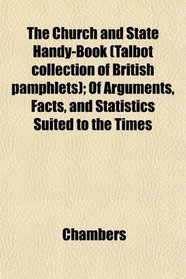 The Church and State Handy-Book (Talbot collection of British pamphlets); Of Arguments, Facts, and Statistics Suited to the Times