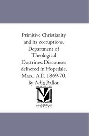 Primitive Christianity and its corruptions. Department of Theological Doctrines. Discourses delivered in Hopedale, Mass., A.D. 1869-70. By Adin Ballou