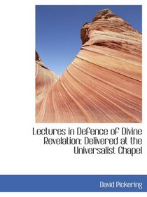 Lectures in Defence of Divine Revelation: Delivered at the Universalist Chapel