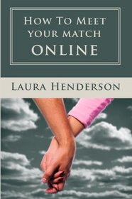 How To Meet Your Match Online: The Last Dating, Love, Or Marriage Guide You'll Ever Need