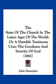 The State Of The Church In The Latter Ages Of The World: Or A Humble Testimony Unto The Goodness And Severity Of God (1861)