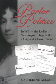 Parlor Politics: In Which the Ladies of Washington Help Build a City and a Government (Jeffersonian America)