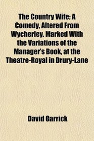 The Country Wife; A Comedy, Altered From Wycherley. Marked With the Variations of the Manager's Book, at the Theatre-Royal in Drury-Lane