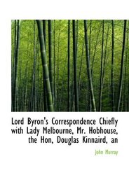 Lord Byron's Correspondence Chiefly with Lady Melbourne, Mr. Hobhouse, the Hon, Douglas Kinnaird