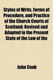 Styles of Writs, Forms of Procedure, and Practice of the Church Courts of Scotland; Revised and Adapted to the Present State of the Law of the