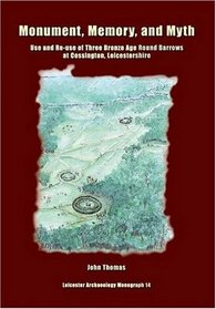 Monument, Memory, and Myth: Use and Re-use of Three Bronze Age Round Barrows at Cossington, Leicestershire (Leicester Archaeology Monographs)