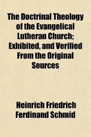 The Doctrinal Theology of the Evangelical Lutheran Church; Exhibited, and Verified From the Original Sources