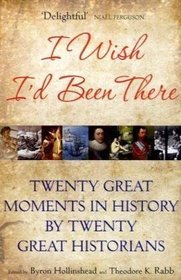 I Wish I'd Been There: Twenty Great Moments in History by Twenty Great Historians