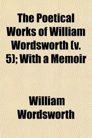 The Poetical Works of William Wordsworth (v. 5); With a Memoir