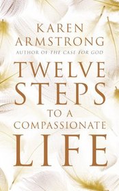 Twelve Steps to a Compassionate Life. Karen Armstrong