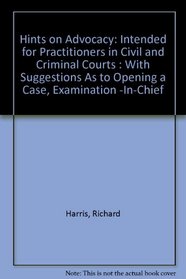 Hints on Advocacy: Intended for Practitioners in Civil and Criminal Courts : With Suggestions As to Opening a Case, Examination -In-Chief