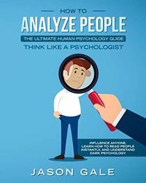 How To Analyze People: The Ultimate Human Psychology Guide : Think Like A Psychologist: Influence Anyone, Learn How to Read People Instantly, And Understand Dark Psychology