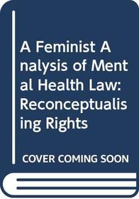 A Feminist Analysis of Mental Health Law: Reconceptualising Rights