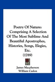 Poetry Of Nature: Comprising A Selection Of The Most Sublime And Beautiful Apostrophes, Histories, Songs, Elegies, Etc. (1789)