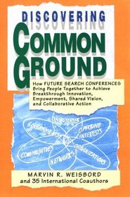 Discovering Common Ground: How Future Search Conferences Bring People Together to Achieve Breakthrough Innovation, Empowerment, Shared Vision, and Collaborative Action