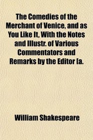 The Comedies of the Merchant of Venice, and as You Like It, With the Notes and Illustr. of Various Commentators and Remarks by the Editor [a.