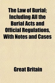 The Law of Burial; Including All the Burial Acts and Official Regulations, With Notes and Cases