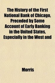 The History of the First National Bank of Chicago, Preceded by Some Account of Early Banking in the United States, Especially in the West and