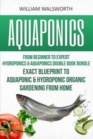 Aquaponics: From Beginner to Expert - Hydroponics & Aquaponics Double Book Bundle - Exact Blueprint to Aquaponic & Hydroponic Organic Gardening From ... For Beginners, Hydroponics for Beginners)