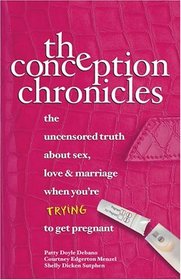 The Conception Chronicles : The Uncensored Truth About Sex, Love & Marriage When You're Trying to Get Pregnant
