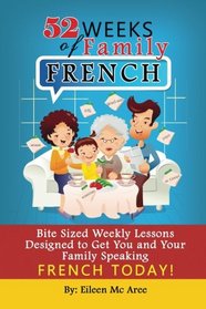 52 Weeks of Family French: Bite Sized Weekly Lessons Designed to Get You and Your Family Speaking French Today
