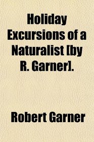 Holiday Excursions of a Naturalist [by R. Garner].