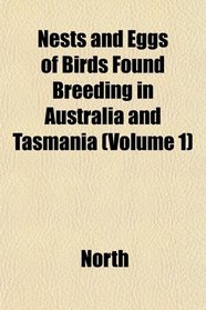 Nests and Eggs of Birds Found Breeding in Australia and Tasmania (Volume 1)