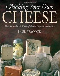 Making Your Own Cheese: How to Make All Kinds of Cheeses in Your Own Home. Paul Peacock