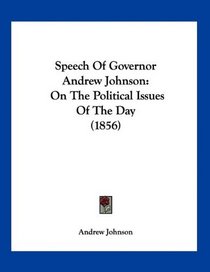 Speech Of Governor Andrew Johnson: On The Political Issues Of The Day (1856)
