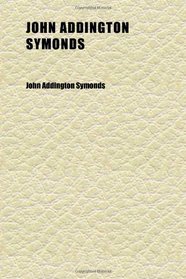 John Addington Symonds (Volume 2); A Biography