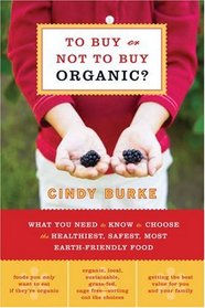 To Buy or Not to Buy Organic: What You Need to Know to Choose the Healthiest, Safest, Most Earth-Friendly Food